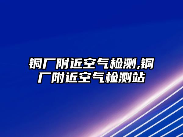 銅廠附近空氣檢測(cè),銅廠附近空氣檢測(cè)站