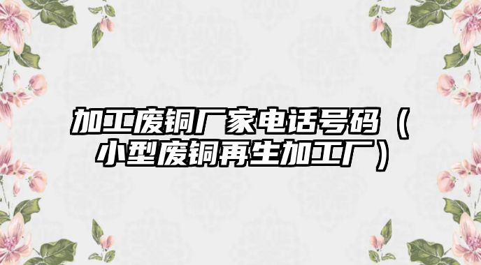 加工廢銅廠家電話號碼（小型廢銅再生加工廠）