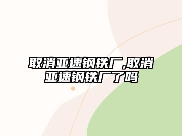 取消亞速鋼鐵廠,取消亞速鋼鐵廠了嗎