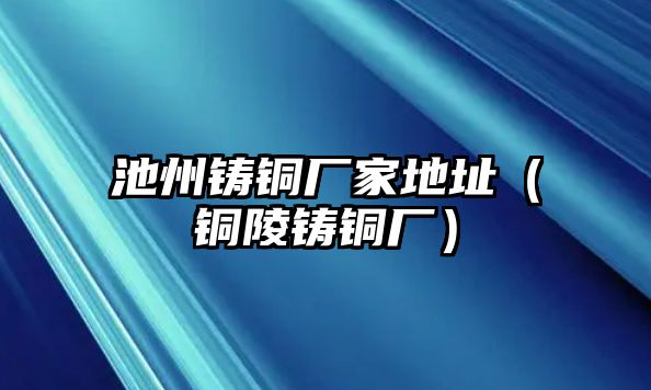 池州鑄銅廠家地址（銅陵鑄銅廠）