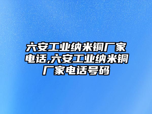 六安工業(yè)納米銅廠家電話,六安工業(yè)納米銅廠家電話號(hào)碼