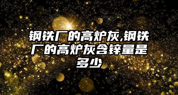 鋼鐵廠的高爐灰,鋼鐵廠的高爐灰含鋅量是多少