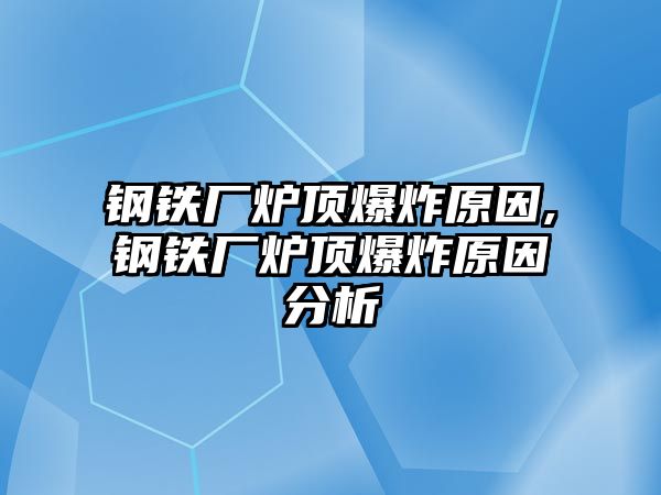 鋼鐵廠爐頂爆炸原因,鋼鐵廠爐頂爆炸原因分析