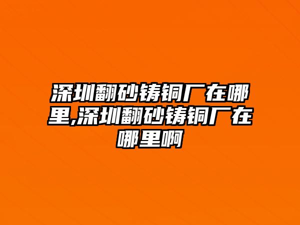 深圳翻砂鑄銅廠在哪里,深圳翻砂鑄銅廠在哪里啊