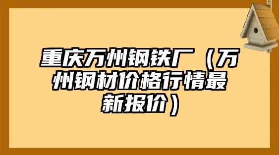 重慶萬州鋼鐵廠（萬州鋼材價格行情最新報價）