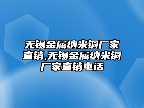 無錫金屬納米銅廠家直銷,無錫金屬納米銅廠家直銷電話