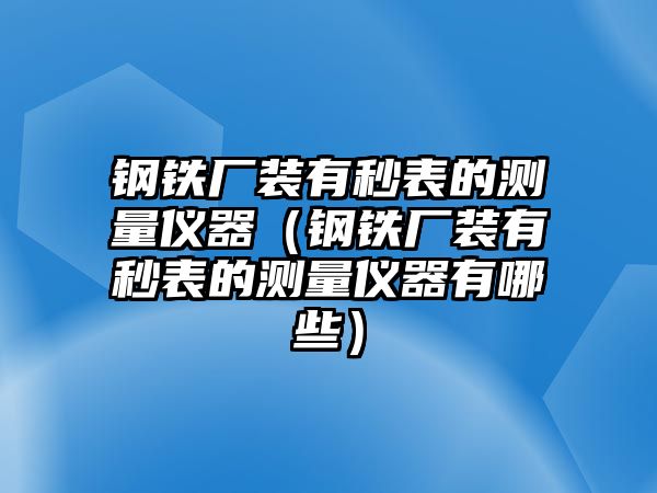 鋼鐵廠裝有秒表的測量儀器（鋼鐵廠裝有秒表的測量儀器有哪些）