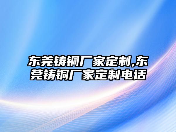 東莞鑄銅廠家定制,東莞鑄銅廠家定制電話