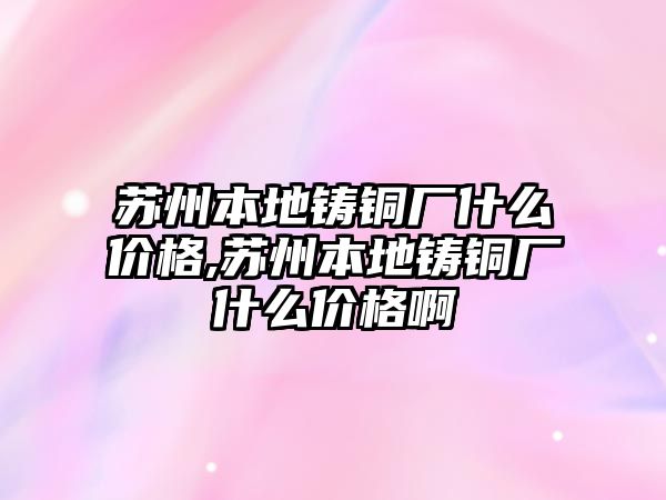 蘇州本地鑄銅廠什么價格,蘇州本地鑄銅廠什么價格啊