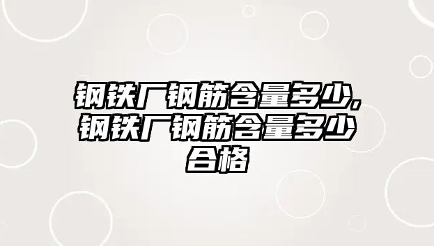 鋼鐵廠鋼筋含量多少,鋼鐵廠鋼筋含量多少合格