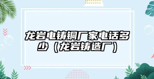 龍巖電鑄銅廠家電話多少（龍巖鑄造廠）