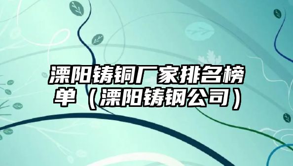 溧陽鑄銅廠家排名榜單（溧陽鑄鋼公司）