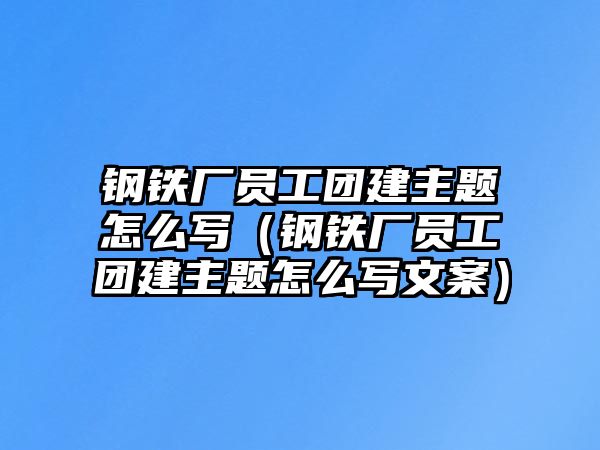 鋼鐵廠員工團(tuán)建主題怎么寫（鋼鐵廠員工團(tuán)建主題怎么寫文案）