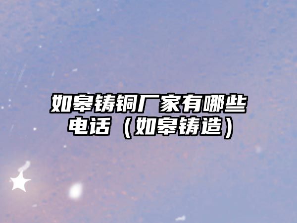 如皋鑄銅廠家有哪些電話（如皋鑄造）