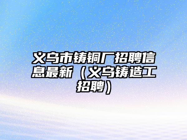 義烏市鑄銅廠招聘信息最新（義烏鑄造工招聘）