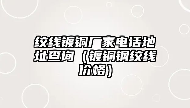 絞線鍍銅廠家電話地址查詢（鍍銅鋼絞線價(jià)格）