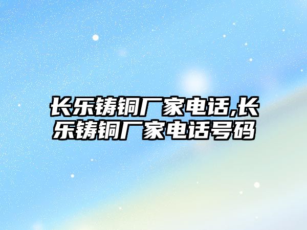 長樂鑄銅廠家電話,長樂鑄銅廠家電話號碼