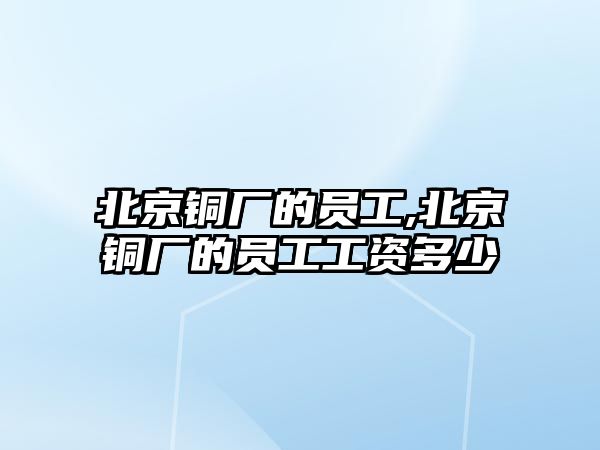 北京銅廠的員工,北京銅廠的員工工資多少