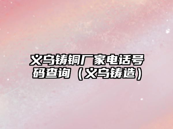 義烏鑄銅廠家電話號碼查詢（義烏鑄造）