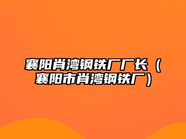 襄陽(yáng)肖灣鋼鐵廠廠長(zhǎng)（襄陽(yáng)市肖灣鋼鐵廠）