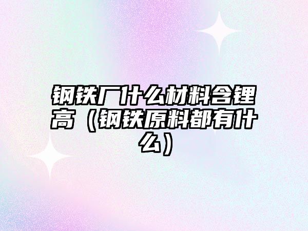 鋼鐵廠什么材料含鋰高（鋼鐵原料都有什么）