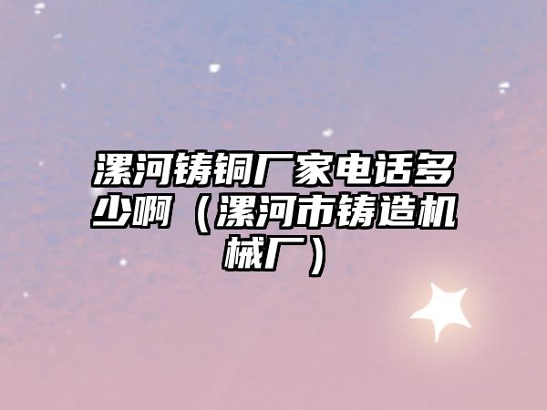 漯河鑄銅廠家電話多少?。ㄤ鸷邮需T造機械廠）