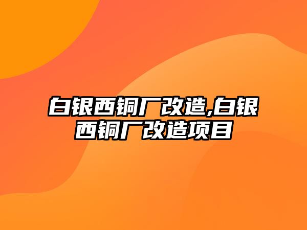 白銀西銅廠改造,白銀西銅廠改造項(xiàng)目