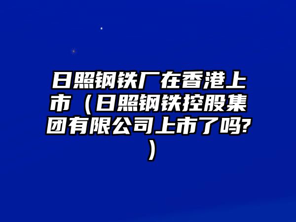 日照鋼鐵廠在香港上市（日照鋼鐵控股集團有限公司上市了嗎?）