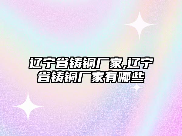 遼寧省鑄銅廠家,遼寧省鑄銅廠家有哪些