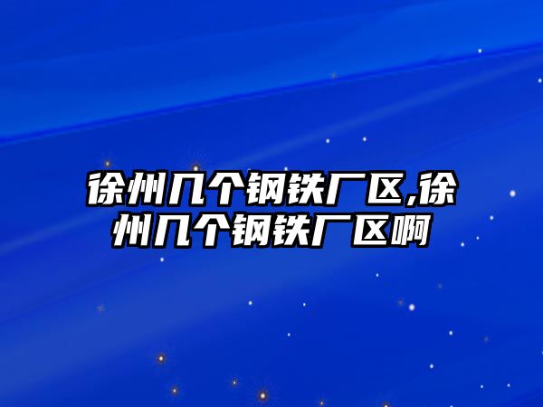 徐州幾個(gè)鋼鐵廠區(qū),徐州幾個(gè)鋼鐵廠區(qū)啊