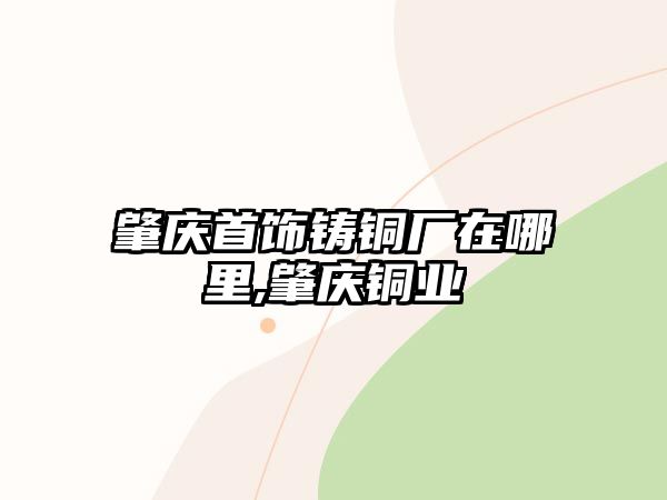 肇慶首飾鑄銅廠在哪里,肇慶銅業(yè)