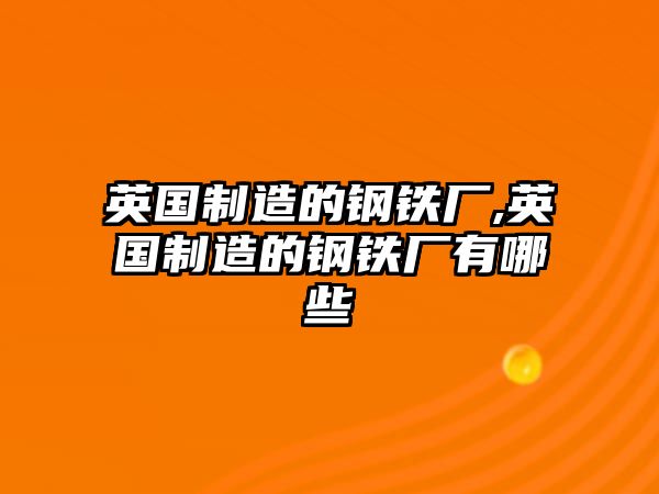 英國(guó)制造的鋼鐵廠,英國(guó)制造的鋼鐵廠有哪些