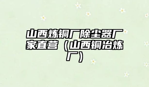 山西煉銅廠除塵器廠家直營(yíng)（山西銅冶煉廠）