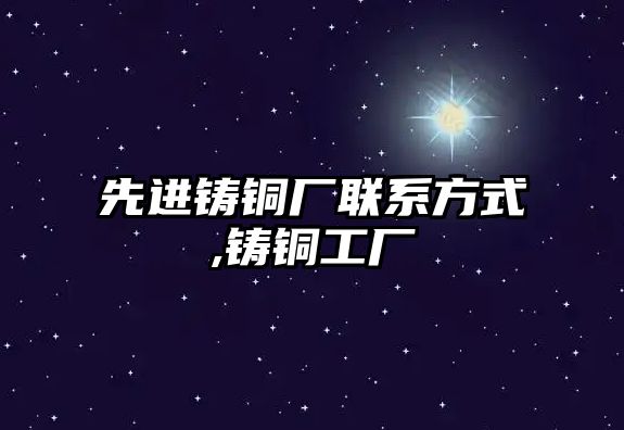 先進(jìn)鑄銅廠聯(lián)系方式,鑄銅工廠