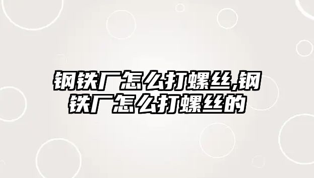 鋼鐵廠怎么打螺絲,鋼鐵廠怎么打螺絲的