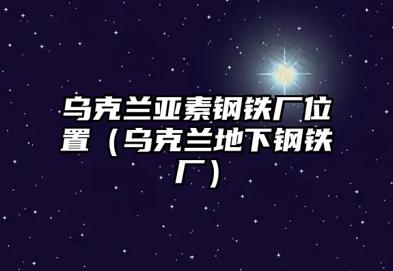 烏克蘭亞素鋼鐵廠位置（烏克蘭地下鋼鐵廠）