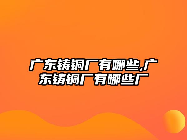 廣東鑄銅廠有哪些,廣東鑄銅廠有哪些廠