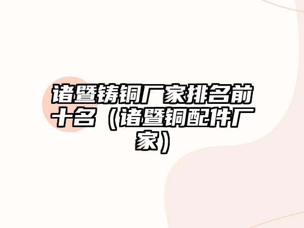 諸暨鑄銅廠家排名前十名（諸暨銅配件廠家）