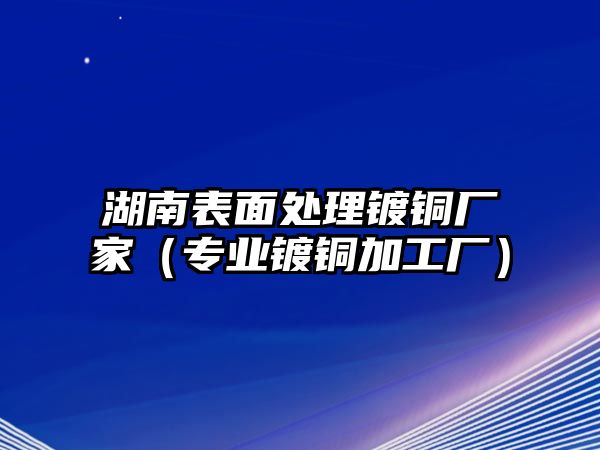 湖南表面處理鍍銅廠家（專業(yè)鍍銅加工廠）