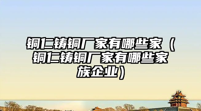 銅仁鑄銅廠家有哪些家（銅仁鑄銅廠家有哪些家族企業(yè)）