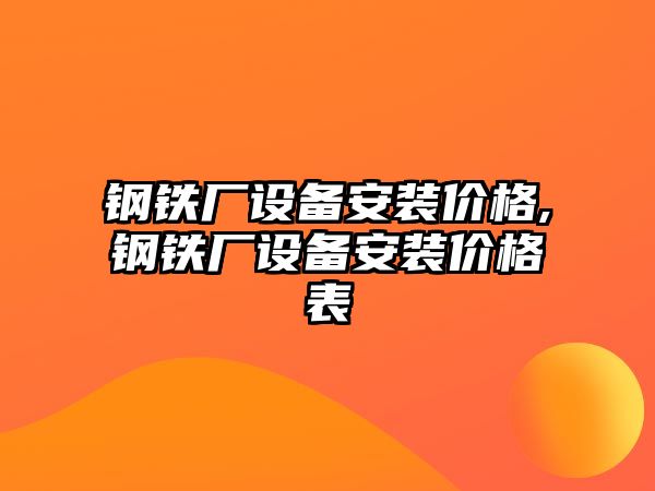 鋼鐵廠設(shè)備安裝價格,鋼鐵廠設(shè)備安裝價格表