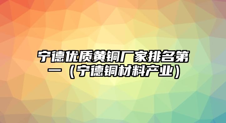 寧德優(yōu)質(zhì)黃銅廠家排名第一（寧德銅材料產(chǎn)業(yè)）