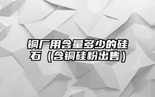 銅廠用含量多少的硅石（含銅硅粉出售）