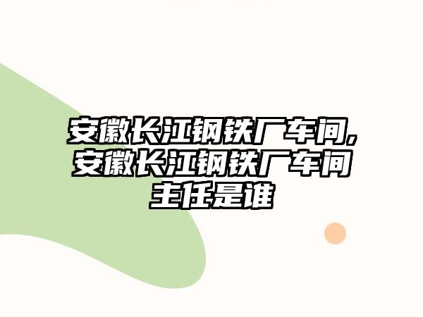 安徽長(zhǎng)江鋼鐵廠車間,安徽長(zhǎng)江鋼鐵廠車間主任是誰