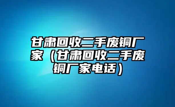 甘肅回收二手廢銅廠家（甘肅回收二手廢銅廠家電話）