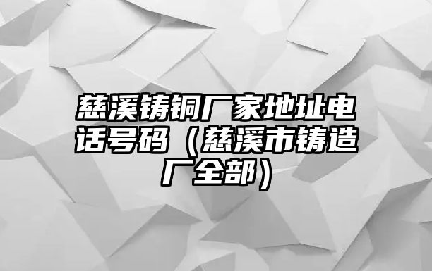 慈溪鑄銅廠家地址電話號碼（慈溪市鑄造廠全部）