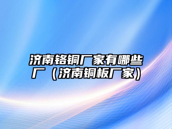 濟南鉻銅廠家有哪些廠（濟南銅板廠家）