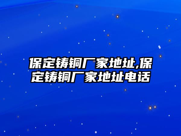 保定鑄銅廠家地址,保定鑄銅廠家地址電話