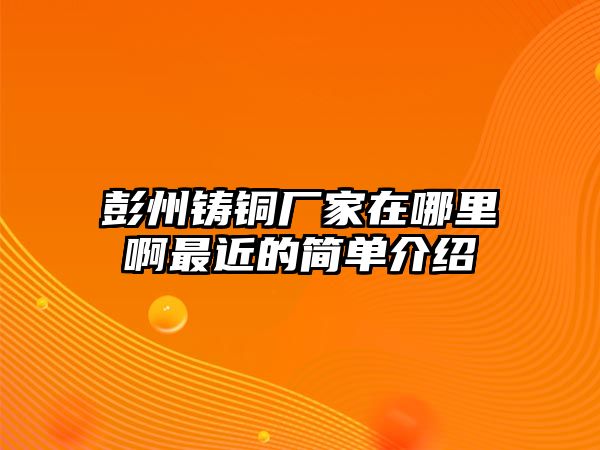 彭州鑄銅廠家在哪里啊最近的簡(jiǎn)單介紹