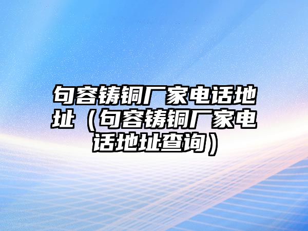 句容鑄銅廠家電話地址（句容鑄銅廠家電話地址查詢）